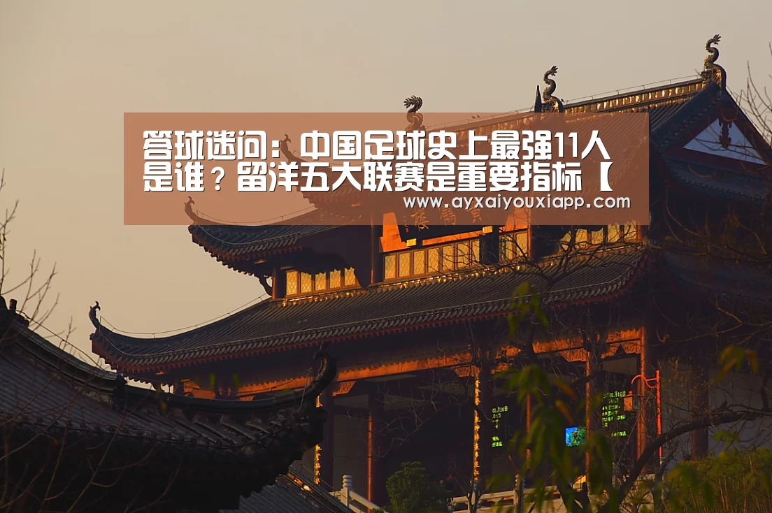答球迷问:中国足球史上最强11人是谁?留洋五大联赛是重要指标【ayx】(图2) 爱游戏娱乐